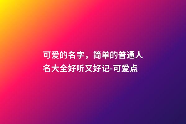 可爱的名字，简单的普通人名大全好听又好记-可爱点-第1张-观点-玄机派