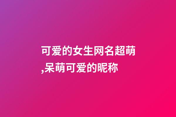 可爱的女生网名超萌,呆萌可爱的昵称