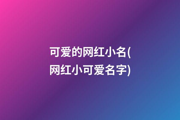 可爱的网红小名(网红小可爱名字)