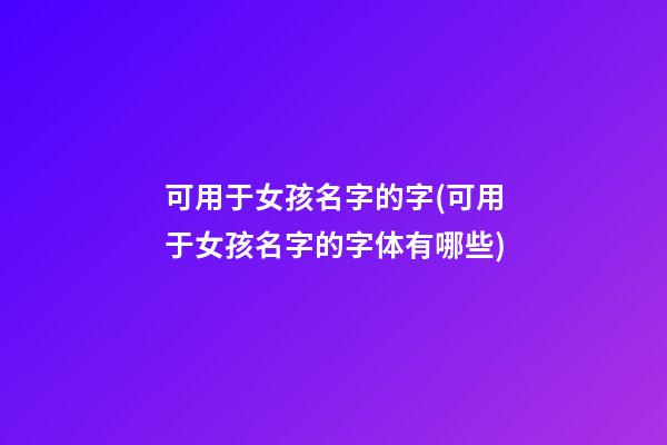 可用于女孩名字的字(可用于女孩名字的字体有哪些)
