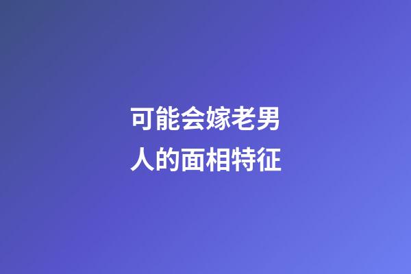 可能会嫁老男人的面相特征