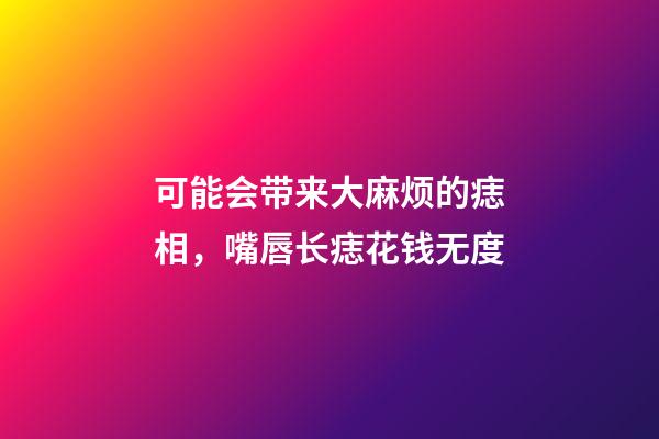 可能会带来大麻烦的痣相，嘴唇长痣花钱无度