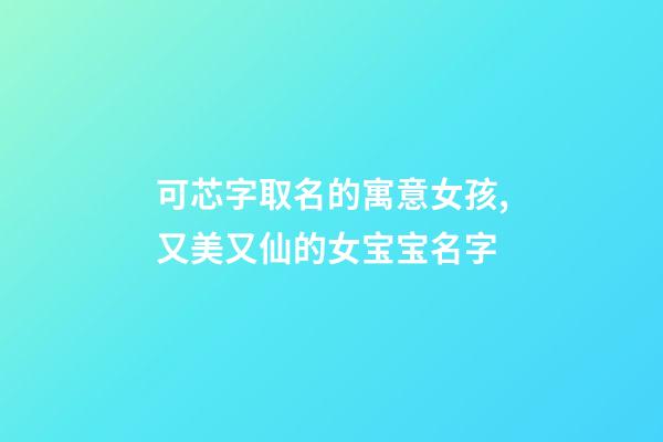 可芯字取名的寓意女孩,又美又仙的女宝宝名字-第1张-观点-玄机派