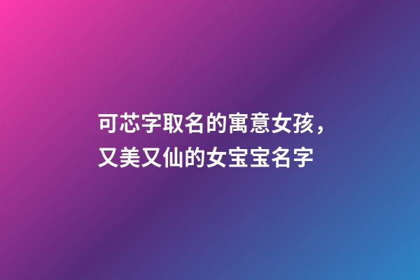 可芯字取名的寓意女孩，又美又仙的女宝宝名字-第1张-观点-玄机派