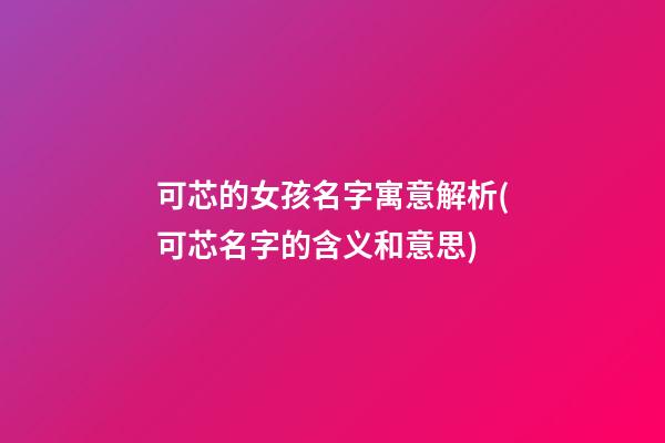 可芯的女孩名字寓意解析(可芯名字的含义和意思)
