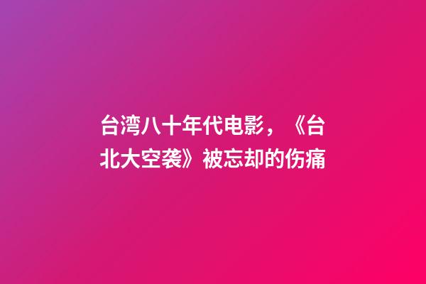 台湾八十年代电影，《台北大空袭》被忘却的伤痛-第1张-观点-玄机派