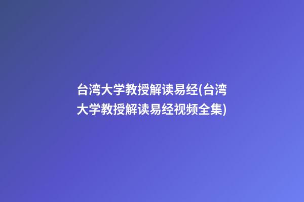 台湾大学教授解读易经(台湾大学教授解读易经视频全集)