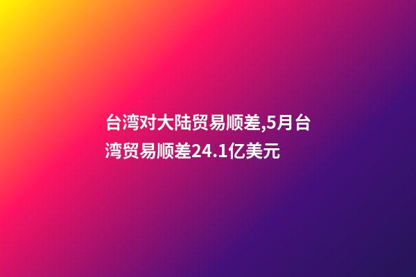 台湾对大陆贸易顺差,5月台湾贸易顺差24.1亿美元-第1张-观点-玄机派
