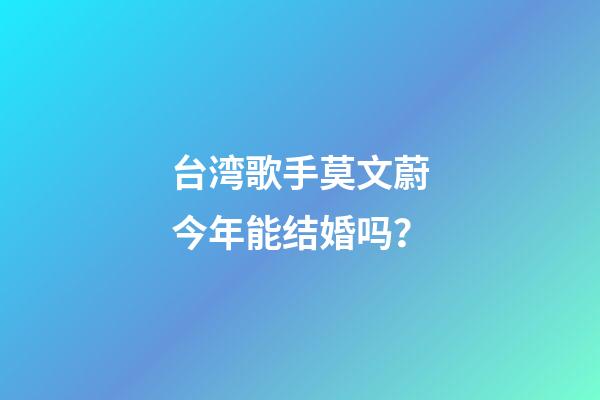 台湾歌手莫文蔚今年能结婚吗？