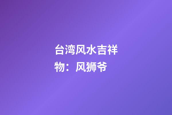 台湾风水吉祥物：风狮爷