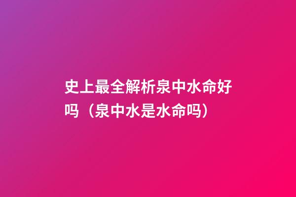 史上最全解析泉中水命好吗（泉中水是水命吗）