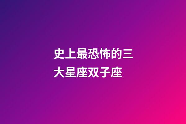史上最恐怖的三大星座双子座-第1张-星座运势-玄机派