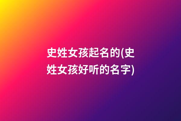 史姓女孩起名的(史姓女孩好听的名字)