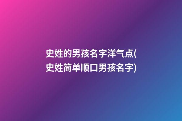 史姓的男孩名字洋气点(史姓简单顺口男孩名字)