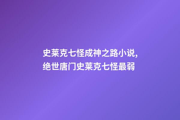 史莱克七怪成神之路小说,绝世唐门史莱克七怪最弱-第1张-观点-玄机派