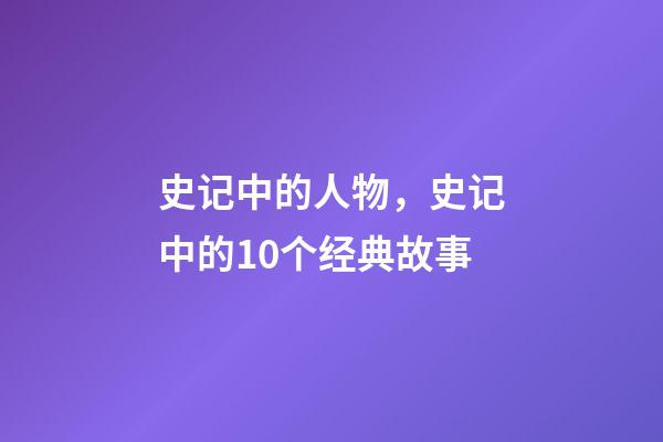 史记中的人物，史记中的10个经典故事-第1张-观点-玄机派