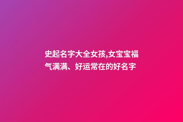 史起名字大全女孩,女宝宝福气满满、好运常在的好名字-第1张-观点-玄机派