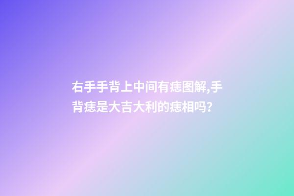 右手手背上中间有痣图解,手背痣是大吉大利的痣相吗？