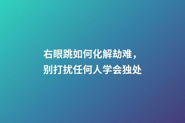 右眼跳如何化解劫难，别打扰任何人学会独处-第1张-观点-玄机派