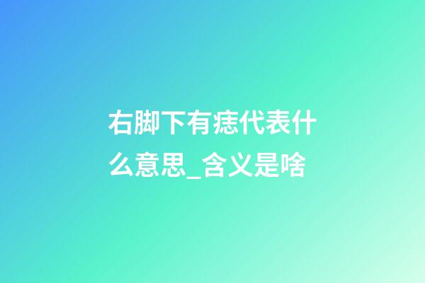 右脚下有痣代表什么意思_含义是啥