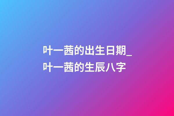 叶一茜的出生日期_叶一茜的生辰八字