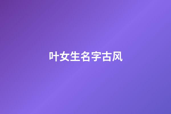 叶女生名字古风(唯美古风女名姓叶)-第1张-女孩起名-玄机派