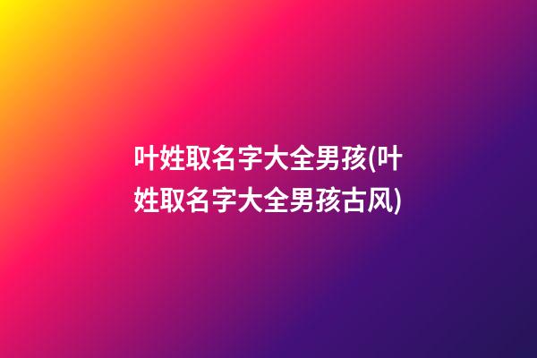 叶姓取名字大全男孩(叶姓取名字大全男孩古风)