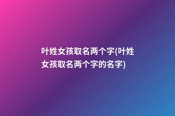 叶姓女孩取名两个字(叶姓女孩取名两个字的名字)