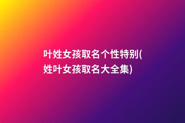 叶姓女孩取名个性特别(姓叶女孩取名大全集)