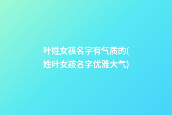 叶姓女孩名字有气质的(姓叶女孩名字优雅大气)