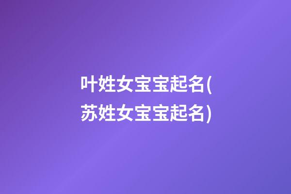 叶姓女宝宝起名(苏姓女宝宝起名)