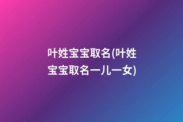 叶姓宝宝取名(叶姓宝宝取名一儿一女)