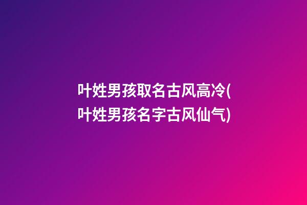 叶姓男孩取名古风高冷(叶姓男孩名字古风仙气)
