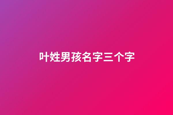 叶姓男孩名字三个字(叶姓宝宝名字大全三个字)-第1张-男孩起名-玄机派