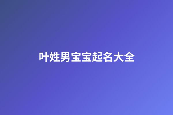 叶姓男宝宝起名大全(叶姓男宝宝起名大全集)-第1张-男孩起名-玄机派