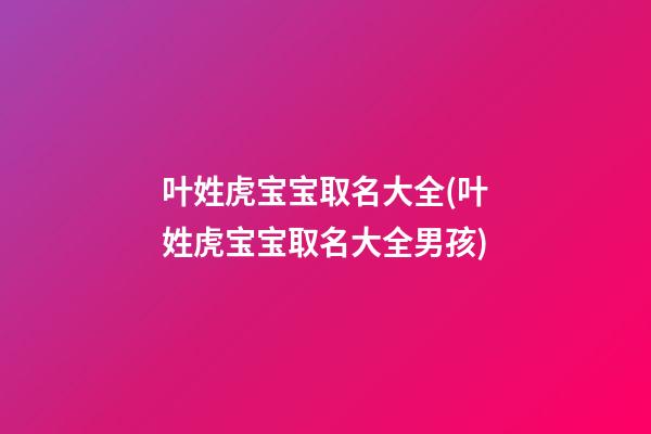 叶姓虎宝宝取名大全(叶姓虎宝宝取名大全男孩)