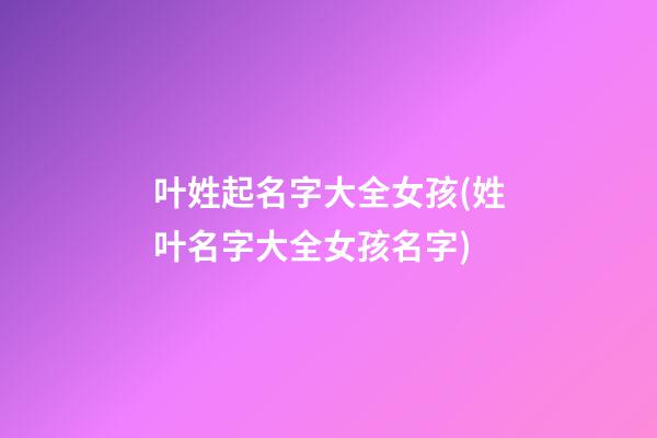 叶姓起名字大全女孩(姓叶名字大全女孩名字)