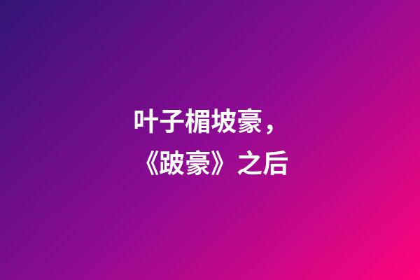 叶子楣坡豪，《跛豪》之后-第1张-观点-玄机派