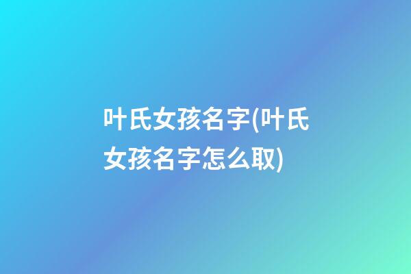 叶氏女孩名字(叶氏女孩名字怎么取)