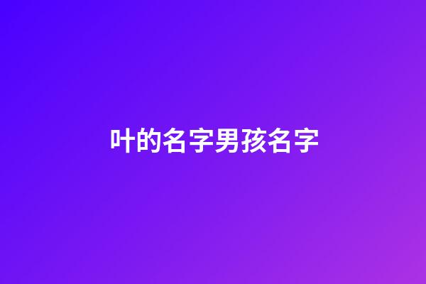 叶的名字男孩名字(叶的名字男孩名字寓意)-第1张-男孩起名-玄机派