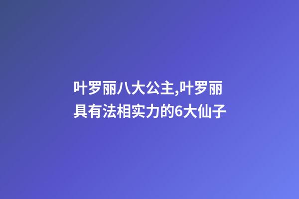 叶罗丽八大公主,叶罗丽具有法相实力的6大仙子-第1张-观点-玄机派