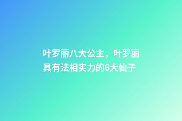 叶罗丽八大公主，叶罗丽具有法相实力的6大仙子-第1张-观点-玄机派