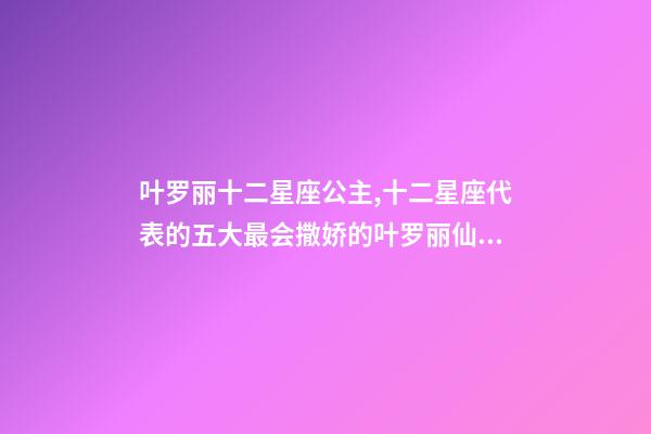 叶罗丽十二星座公主,十二星座代表的五大最会撒娇的叶罗丽仙子-第1张-观点-玄机派