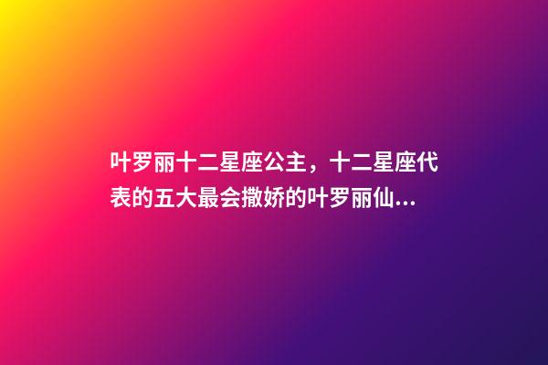 叶罗丽十二星座公主，十二星座代表的五大最会撒娇的叶罗丽仙子-第1张-观点-玄机派