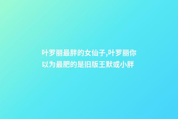 叶罗丽最胖的女仙子,叶罗丽你以为最肥的是旧版王默或小胖-第1张-观点-玄机派