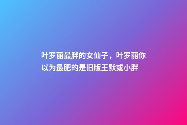 叶罗丽最胖的女仙子，叶罗丽你以为最肥的是旧版王默或小胖-第1张-观点-玄机派