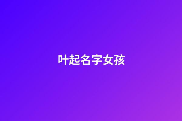 叶起名字女孩(叶字女宝宝取名)-第1张-女孩起名-玄机派