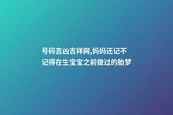 号码吉凶吉祥网,妈妈还记不记得在生宝宝之前做过的胎梦-第1张-观点-玄机派