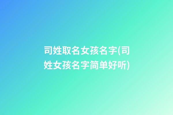 司姓取名女孩名字(司姓女孩名字简单好听)