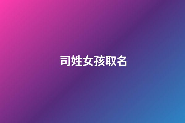 司姓女孩取名(司姓女孩取名字大全)-第1张-女孩起名-玄机派